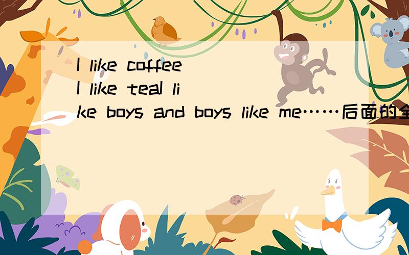 I like coffee I like teaI like boys and boys like me……后面的全文?