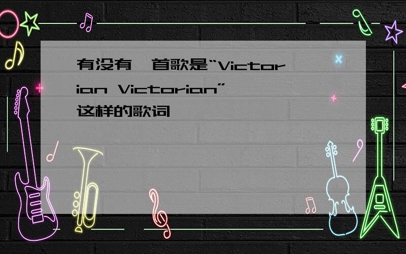 有没有一首歌是“Victorian Victorian”这样的歌词