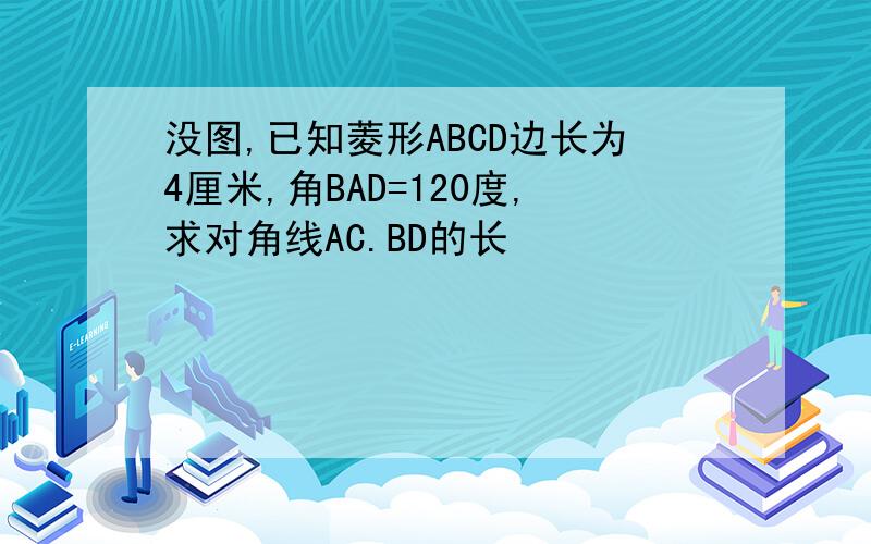 没图,已知菱形ABCD边长为4厘米,角BAD=120度,求对角线AC.BD的长