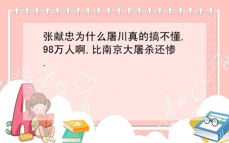 张献忠为什么屠川真的搞不懂,98万人啊,比南京大屠杀还惨.