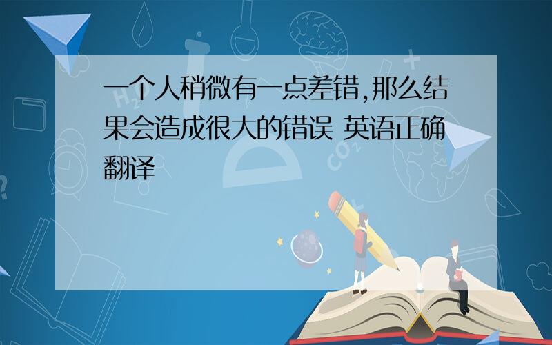 一个人稍微有一点差错,那么结果会造成很大的错误 英语正确翻译