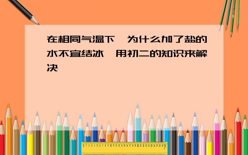 在相同气温下,为什么加了盐的水不宜结冰,用初二的知识来解决