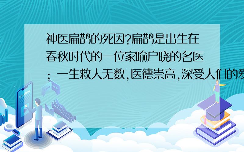 神医扁鹊的死因?扁鹊是出生在春秋时代的一位家喻户晓的名医；一生救人无数,医德崇高,深受人们的爱戴.请问他是怎么死的?