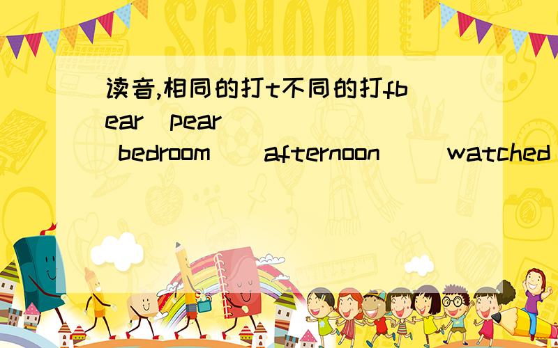 读音,相同的打t不同的打fbear  pear      bedroom    afternoon     watched     cooked      mirror      mine  got   from  ----     -----           ----               ----                ----           ---         -              -        -