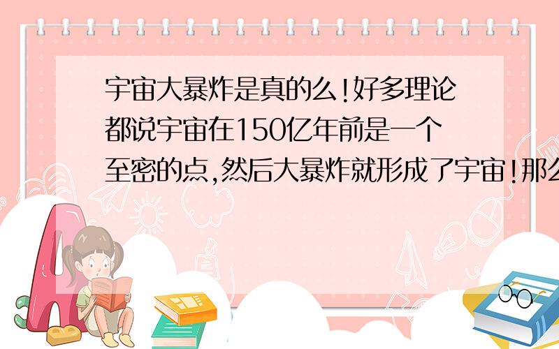 宇宙大暴炸是真的么!好多理论都说宇宙在150亿年前是一个至密的点,然后大暴炸就形成了宇宙!那么这个点的外围是什么呢!我这个问题不是来恶搞的!好好回答!这个点的外围是什么呢!