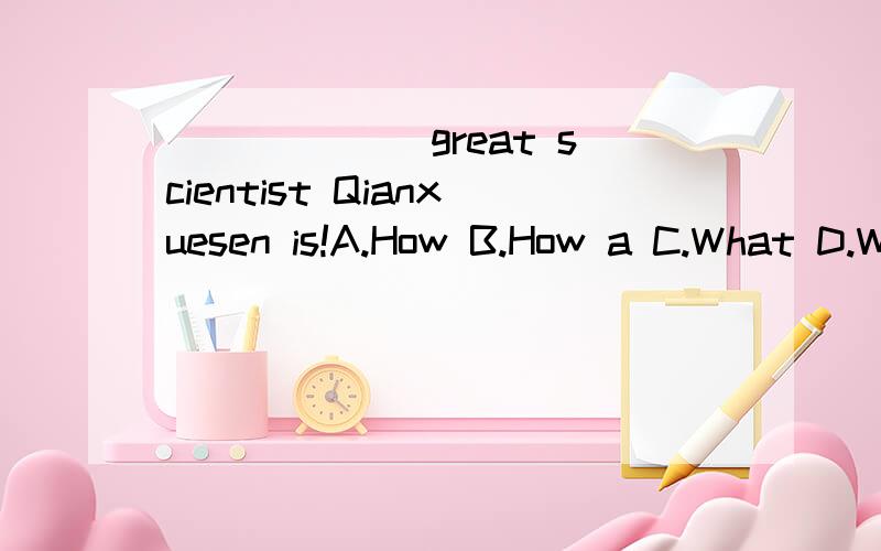 ______ great scientist Qianxuesen is!A.How B.How a C.What D.What a2011潍坊中考的英语题,表示我简直是脑残…………
