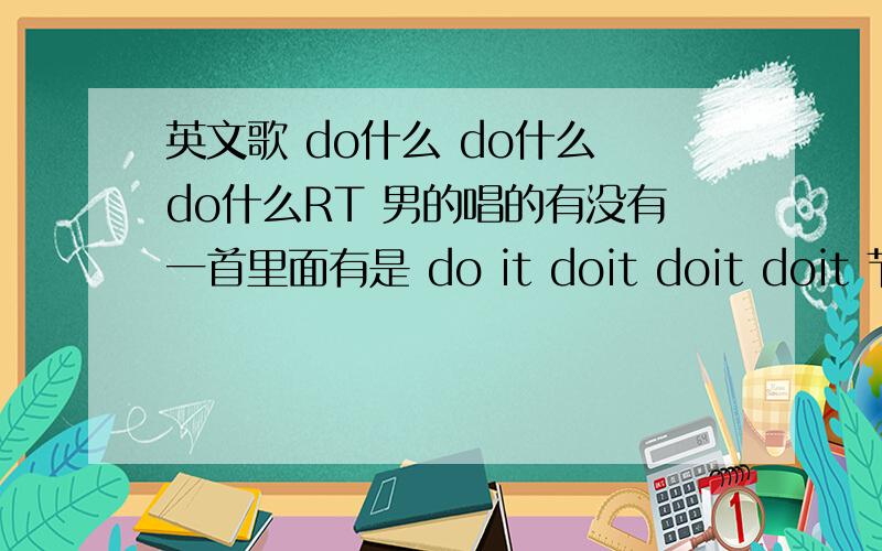 英文歌 do什么 do什么 do什么RT 男的唱的有没有一首里面有是 do it doit doit doit 节奏挺带感的 第一句好像是When it be going like that boom boom