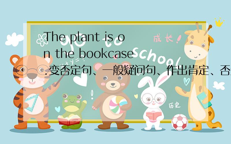 The plant is on the bookcase.变否定句、一般疑问句、作出肯定、否定回答