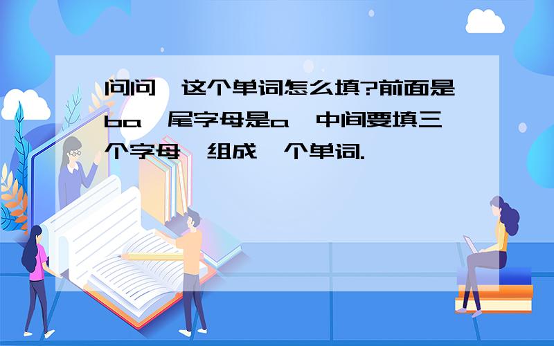 问问,这个单词怎么填?前面是ba,尾字母是a,中间要填三个字母,组成一个单词.