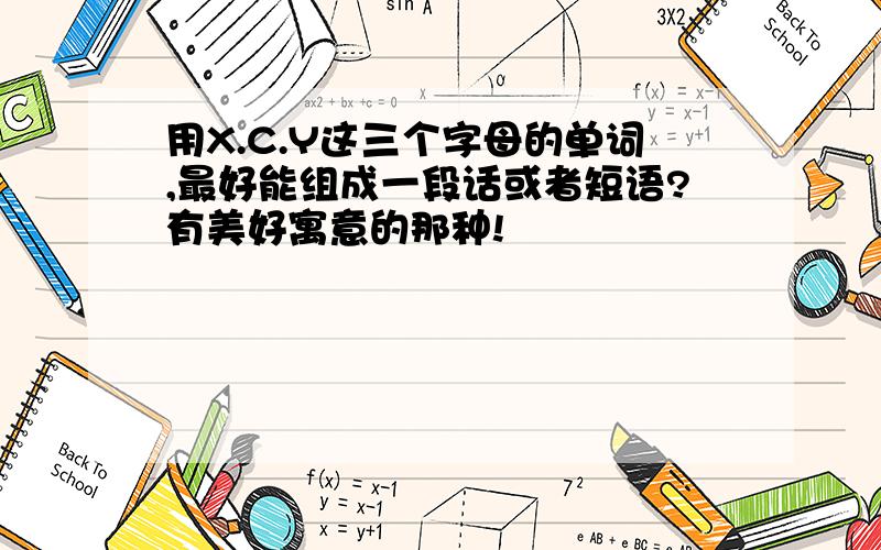 用X.C.Y这三个字母的单词,最好能组成一段话或者短语?有美好寓意的那种!