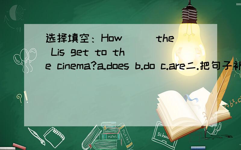 选择填空：How___the Lis get to the cinema?a.does b.do c.are二.把句子补充完整:There's a lot of___in the bag.2.___is the eleventh month of a year.3.Please put on the ___.It's beautiful.4.Don't___the zoo.三.动词适当形式填空1.___(pu