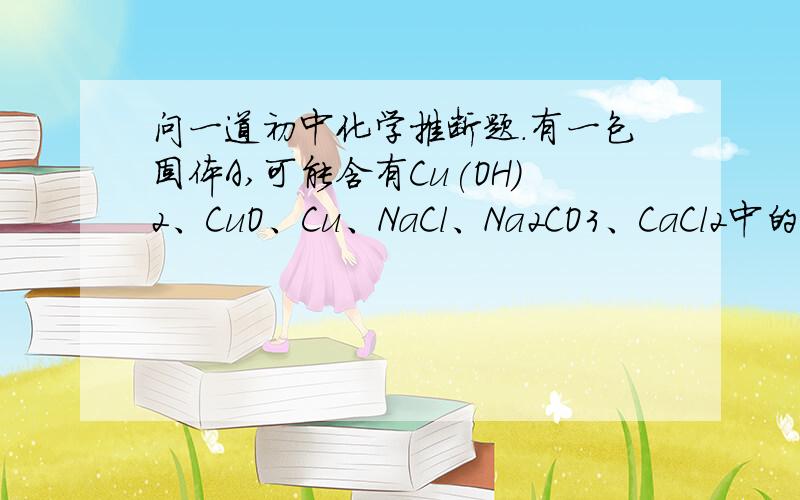 问一道初中化学推断题.有一包固体A,可能含有Cu(OH)2、CuO、Cu、NaCl、Na2CO3、CaCl2中的几种,取少量的A做如下实验,现象如图所示.根据实验过程中的现象判断：①气体D是________（填化学式,下同）,