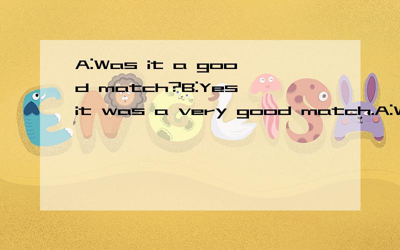 A:Was it a good match?B:Yes,it was a very good match.A:Who were you____ ____?B:Number 8 Middle School.A:Really?They're rather a strong team,____ ____?B:Yes,they're strong players,but a weak team.A:What about the____?B:We did 4 to 2A:____ ____!Dose th