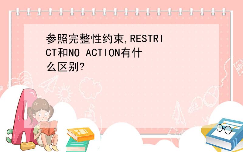 参照完整性约束,RESTRICT和NO ACTION有什么区别?