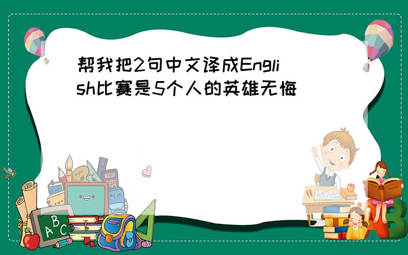 帮我把2句中文译成English比赛是5个人的英雄无悔