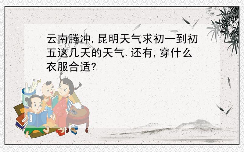 云南腾冲,昆明天气求初一到初五这几天的天气.还有,穿什么衣服合适?