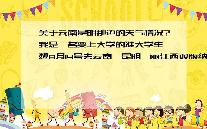 关于云南昆明那边的天气情况?我是一名要上大学的准大学生,想8月14号去云南,昆明,丽江西双版纳那边旅游,我想知道一下那边的天气状况,比如什么狂风暴雨,泥石流,发大水之类的灾害.我8月14