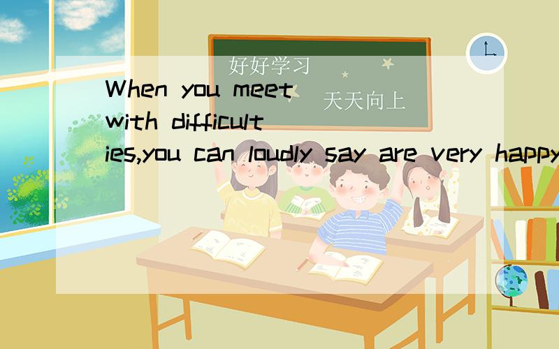 When you meet with difficulties,you can loudly say are very happy because you have more chances to challenge yourself.中文意思