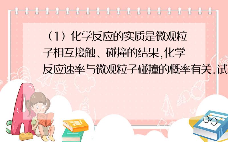 （1）化学反应的实质是微观粒子相互接触、碰撞的结果,化学反应速率与微观粒子碰撞的概率有关.试从微观角度解释“反应物浓度越大化学反应速率越快”的原因是 .（2）用一定量百分之十