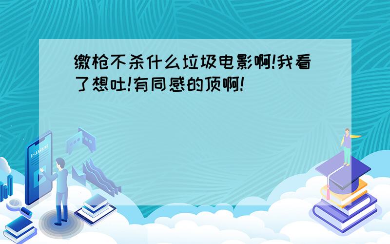 缴枪不杀什么垃圾电影啊!我看了想吐!有同感的顶啊!