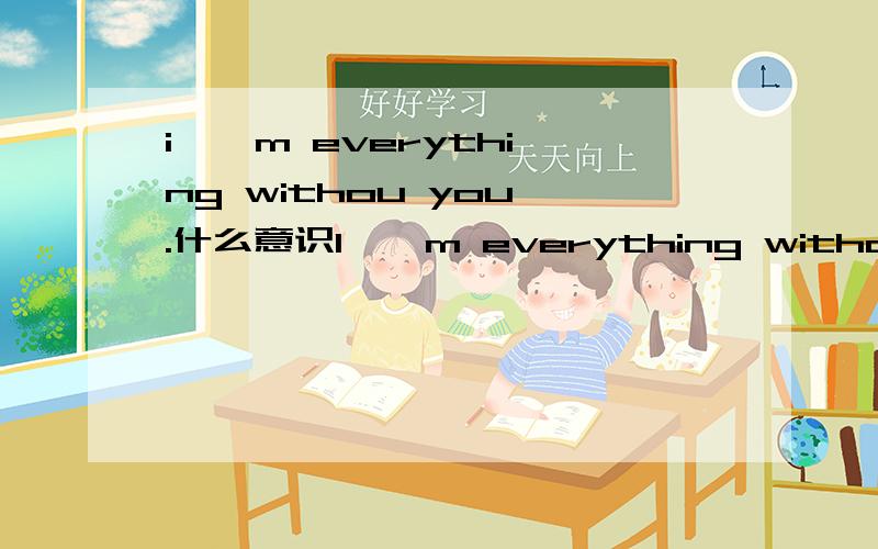 i ' m everything withou you .什么意识I ' m everything withou you . 什么意识