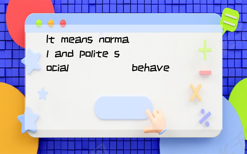 It means normal and polite social ____(behave)
