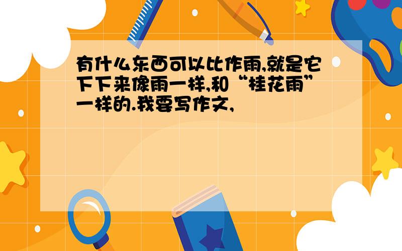 有什么东西可以比作雨,就是它下下来像雨一样,和“桂花雨”一样的.我要写作文,