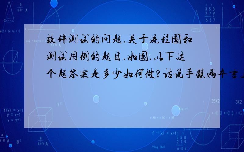 软件测试的问题.关于流程图和测试用例的题目.如图.以下这个题答案是多少如何做?话说手头两本书上软件测试的问题.关于流程图和测试用例的题目. 如图.以下这个题答案是多少如何做?话说