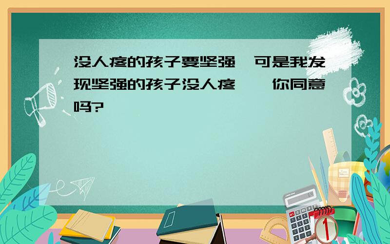 没人疼的孩子要坚强,可是我发现坚强的孩子没人疼——你同意吗?