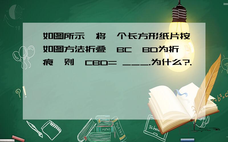 如图所示,将一个长方形纸片按如图方法折叠,BC、BD为折痕,则∠CBD= ___.为什么?.