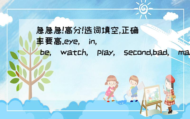 急急急!高分!选词填空,正确率要高.eye,  in,  be,  watch,  play,  second,bad,  make,  for,  and,  suitable,  relaxI think watching TV is not good for students. First, children  1.   different from adults. It is true that students like    2