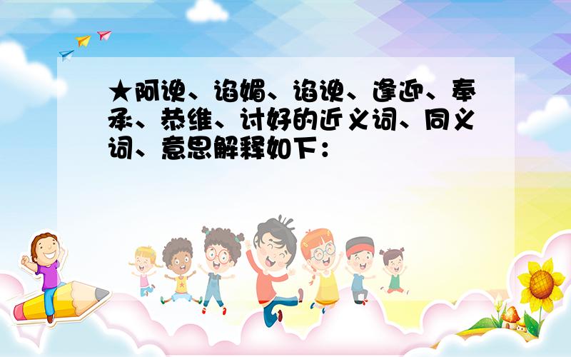 ★阿谀、谄媚、谄谀、逢迎、奉承、恭维、讨好的近义词、同义词、意思解释如下：