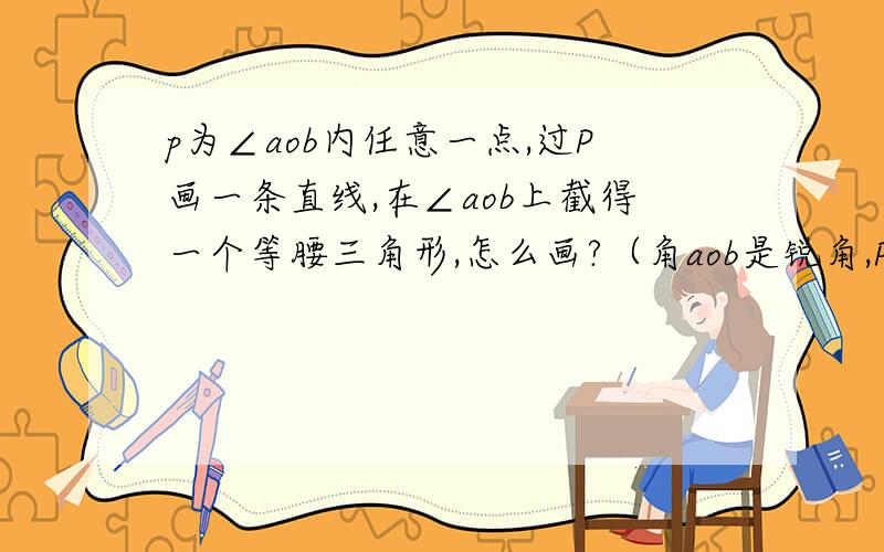 p为∠aob内任意一点,过P画一条直线,在∠aob上截得一个等腰三角形,怎么画?（角aob是锐角,P在平分线下方