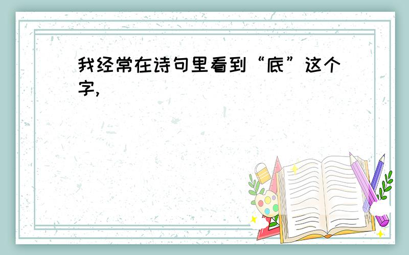 我经常在诗句里看到“底”这个字,