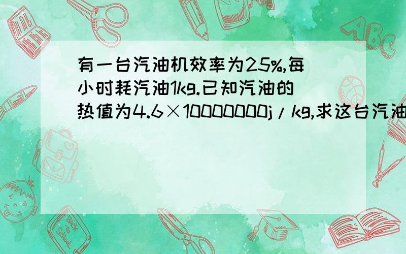 有一台汽油机效率为25%,每小时耗汽油1kg.已知汽油的热值为4.6×10000000j/kg,求这台汽油机的效率.