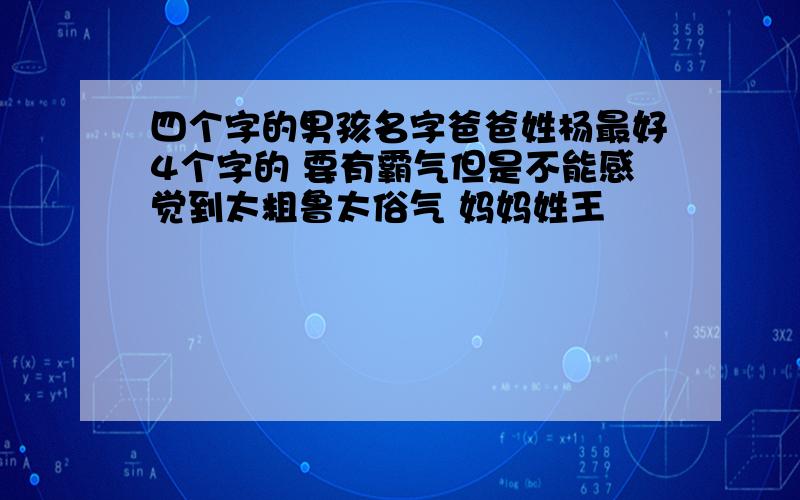 四个字的男孩名字爸爸姓杨最好4个字的 要有霸气但是不能感觉到太粗鲁太俗气 妈妈姓王