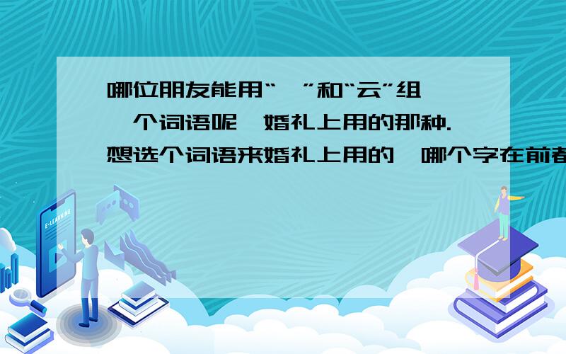 哪位朋友能用“婕”和“云”组一个词语呢,婚礼上用的那种.想选个词语来婚礼上用的,哪个字在前都可以的.比如我有个朋友两口子分别是“娜”和“杰”,就用的娜样杰出的爱恋,感觉挺好