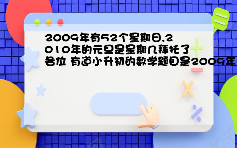 2009年有52个星期日,2010年的元旦是星期几拜托了各位 有道小升初的数学题目是2009年有52个星期日,问2010年的元旦是星期几,为什么