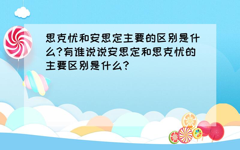 思克忧和安思定主要的区别是什么?有谁说说安思定和思克忧的主要区别是什么?