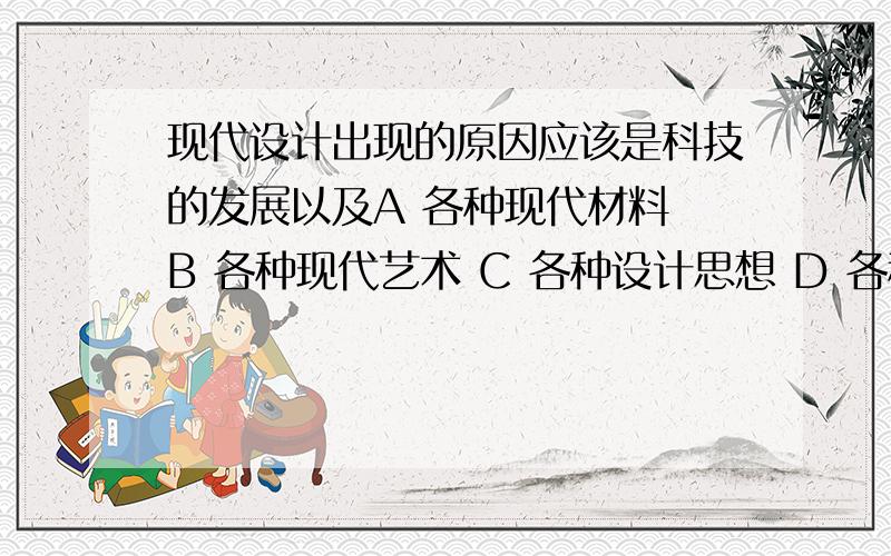 现代设计出现的原因应该是科技的发展以及A 各种现代材料 B 各种现代艺术 C 各种设计思想 D 各种社会需求