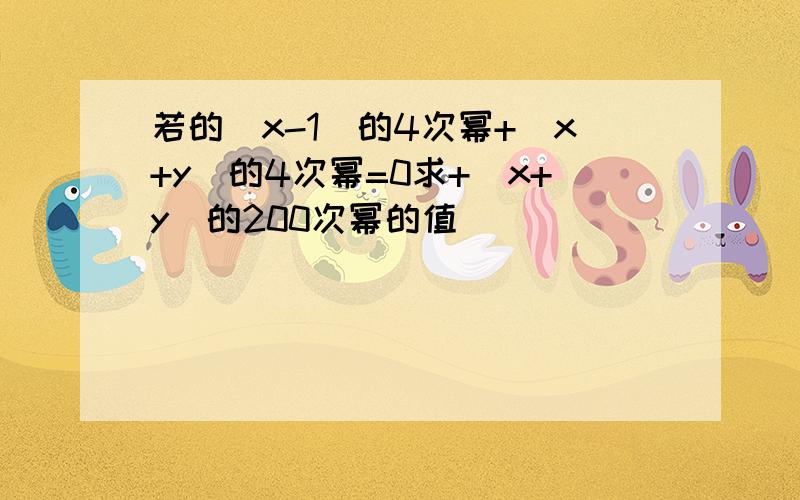 若的(x-1)的4次幂+(x+y)的4次幂=0求+(x+y)的200次幂的值