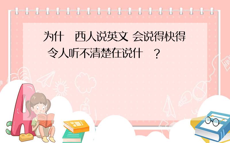 为什麼西人说英文 会说得快得 令人听不清楚在说什麼?