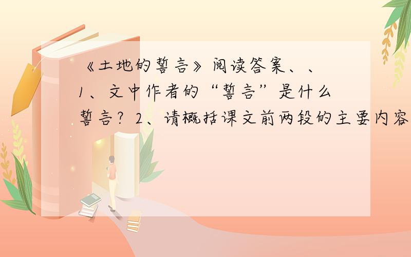 《土地的誓言》阅读答案、、 1、文中作者的“誓言”是什么誓言？2、请概括课文前两段的主要内容？（第一段）：（第二段）：3、文中作者对各故乡发出了怎样的誓言？4、“在那田垄里