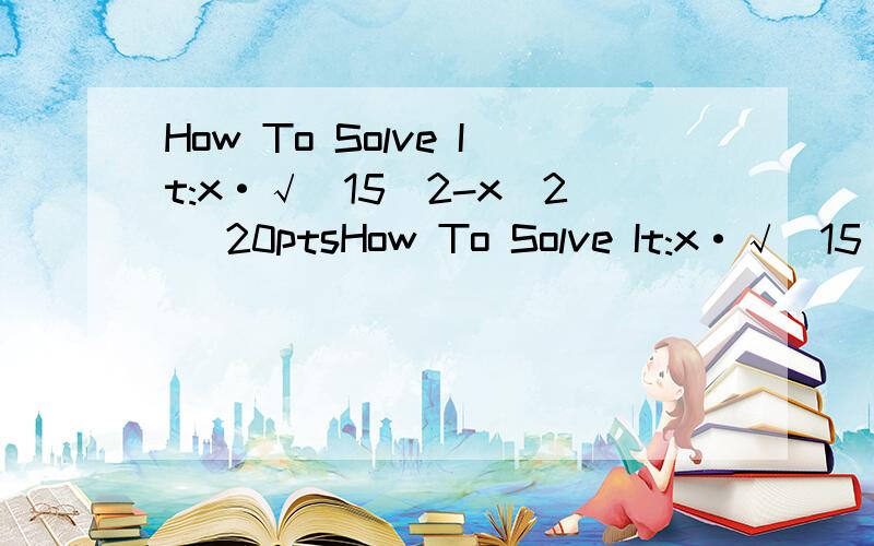 How To Solve It:x·√(15^2-x^2) 20ptsHow To Solve It:x·√(15^2-x^2)x·√(15^2-x^2)=108