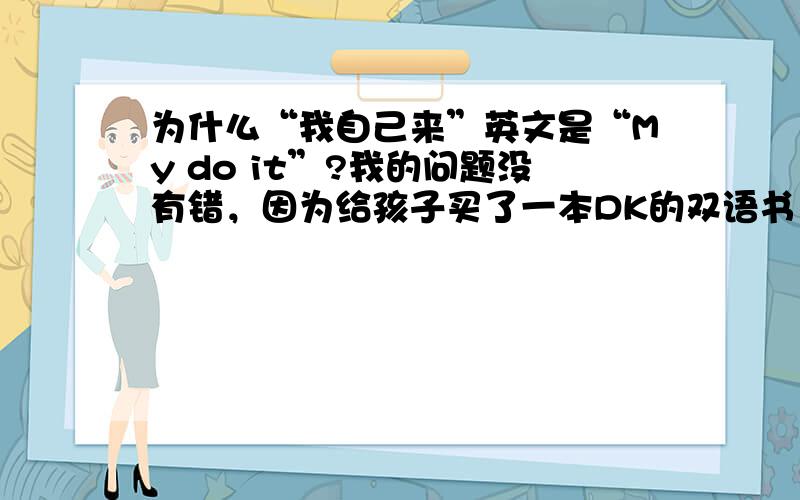 为什么“我自己来”英文是“My do it”?我的问题没有错，因为给孩子买了一本DK的双语书，这里发链接可能有做广告的嫌疑，请在淘宝上搜索