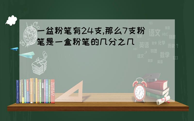 一盆粉笔有24支,那么7支粉笔是一盒粉笔的几分之几