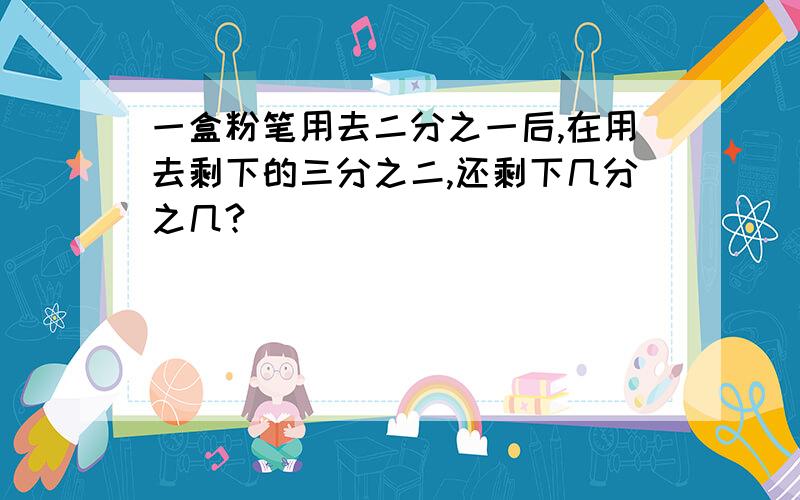 一盒粉笔用去二分之一后,在用去剩下的三分之二,还剩下几分之几?