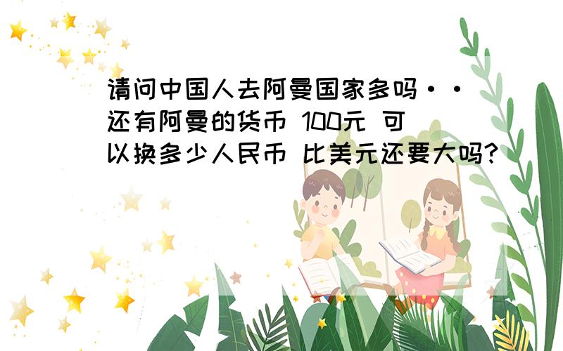 请问中国人去阿曼国家多吗··还有阿曼的货币 100元 可以换多少人民币 比美元还要大吗?