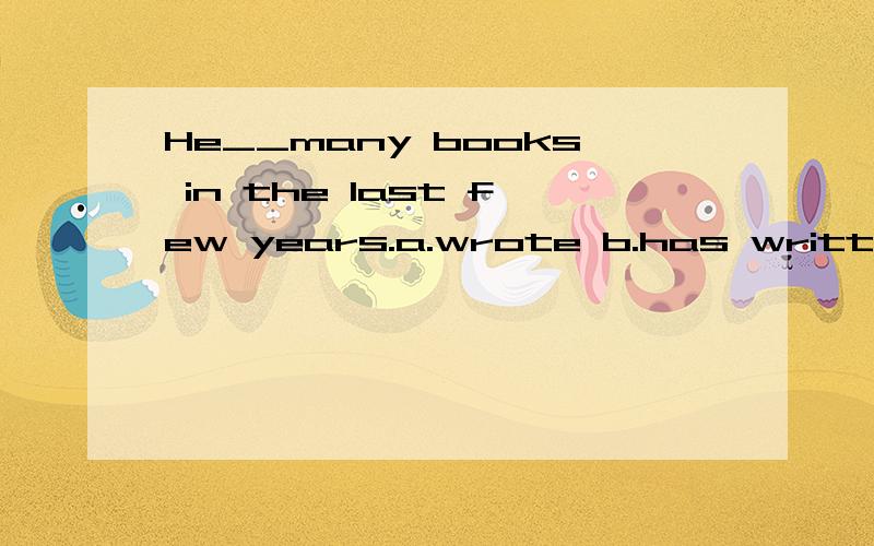 He__many books in the last few years.a.wrote b.has written c.was writing d.were writing