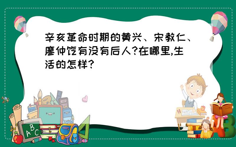 辛亥革命时期的黄兴、宋教仁、廖仲恺有没有后人?在哪里,生活的怎样?